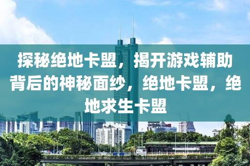 探秘绝地卡盟，揭开游戏辅助背后的神秘面纱，绝地卡盟，绝地求生卡盟