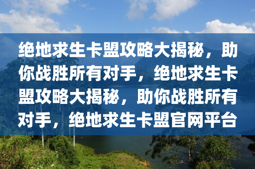绝地求生卡盟攻略大揭秘，助你战胜所有对手，绝地求生卡盟攻略大揭秘，助你战胜所有对手，绝地求生卡盟官网平台