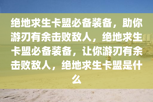 绝地求生卡盟必备装备，助你游刃有余击败敌人，绝地求生卡盟必备装备，让你游刃有余击败敌人，绝地求生卡盟是什么