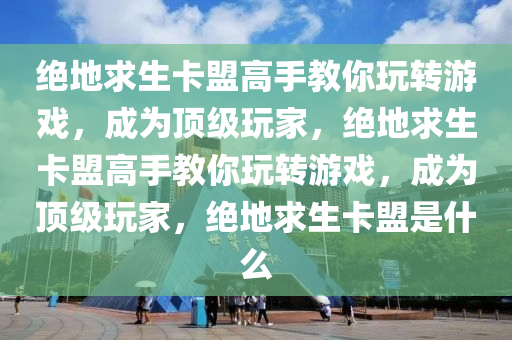 绝地求生卡盟高手教你玩转游戏，成为顶级玩家，绝地求生卡盟高手教你玩转游戏，成为顶级玩家，绝地求生卡盟是什么
