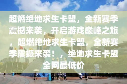 超燃绝地求生卡盟，全新赛季震撼来袭，开启游戏巅峰之旅，超燃绝地求生卡盟，全新赛季震撼来袭！，绝地求生卡盟全网最低价