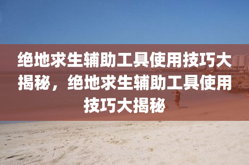 绝地求生辅助工具使用技巧大揭秘，绝地求生辅助工具使用技巧大揭秘