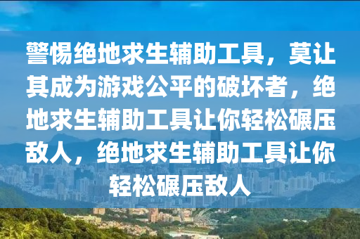 警惕绝地求生辅助工具，莫让其成为游戏公平的破坏者，绝地求生辅助工具让你轻松碾压敌人，绝地求生辅助工具让你轻松碾压敌人
