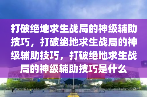 打破绝地求生战局的神级辅助技巧，打破绝地求生战局的神级辅助技巧，打破绝地求生战局的神级辅助技巧是什么