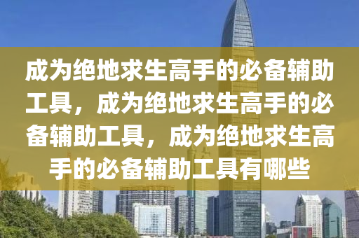 成为绝地求生高手的必备辅助工具，成为绝地求生高手的必备辅助工具，成为绝地求生高手的必备辅助工具有哪些
