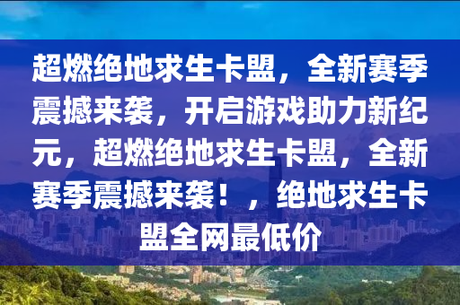 超燃绝地求生卡盟，全新赛季震撼来袭，开启游戏助力新纪元，超燃绝地求生卡盟，全新赛季震撼来袭！，绝地求生卡盟全网最低价