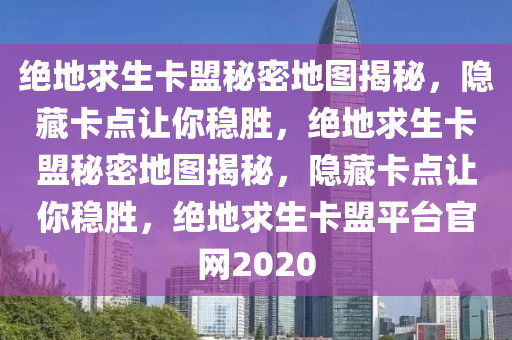绝地求生卡盟秘密地图揭秘，隐藏卡点让你稳胜，绝地求生卡盟秘密地图揭秘，隐藏卡点让你稳胜，绝地求生卡盟平台官网2020