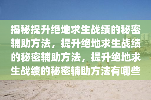 揭秘提升绝地求生战绩的秘密辅助方法，提升绝地求生战绩的秘密辅助方法，提升绝地求生战绩的秘密辅助方法有哪些