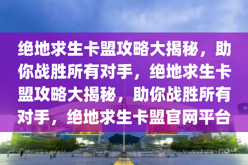 绝地求生卡盟攻略大揭秘，助你战胜所有对手，绝地求生卡盟攻略大揭秘，助你战胜所有对手，绝地求生卡盟官网平台