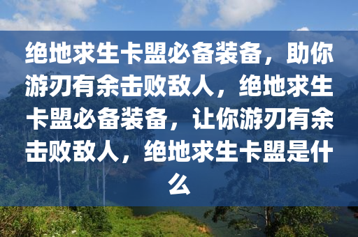 绝地求生卡盟必备装备，助你游刃有余击败敌人，绝地求生卡盟必备装备，让你游刃有余击败敌人，绝地求生卡盟是什么