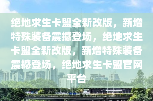 绝地求生卡盟全新改版，新增特殊装备震撼登场，绝地求生卡盟全新改版，新增特殊装备震撼登场，绝地求生卡盟官网平台