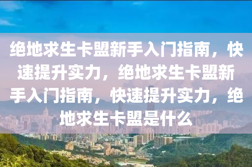 绝地求生卡盟新手入门指南，快速提升实力，绝地求生卡盟新手入门指南，快速提升实力，绝地求生卡盟是什么