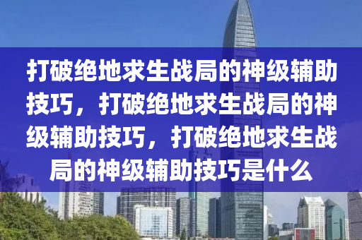 打破绝地求生战局的神级辅助技巧，打破绝地求生战局的神级辅助技巧，打破绝地求生战局的神级辅助技巧是什么