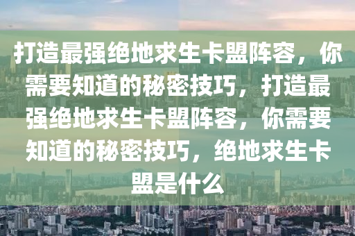 打造最强绝地求生卡盟阵容，你需要知道的秘密技巧，打造最强绝地求生卡盟阵容，你需要知道的秘密技巧，绝地求生卡盟是什么