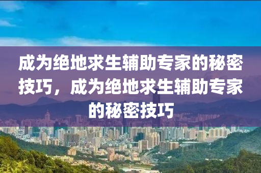 成为绝地求生辅助专家的秘密技巧，成为绝地求生辅助专家的秘密技巧