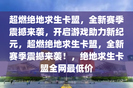 超燃绝地求生卡盟，全新赛季震撼来袭，开启游戏助力新纪元，超燃绝地求生卡盟，全新赛季震撼来袭！，绝地求生卡盟全网最低价