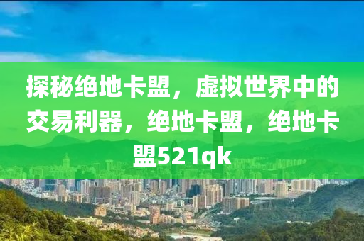 探秘绝地卡盟，虚拟世界中的交易利器，绝地卡盟，绝地卡盟521qk