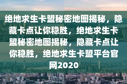 绝地求生卡盟秘密地图揭秘，隐藏卡点让你稳胜，绝地求生卡盟秘密地图揭秘，隐藏卡点让你稳胜，绝地求生卡盟平台官网2020