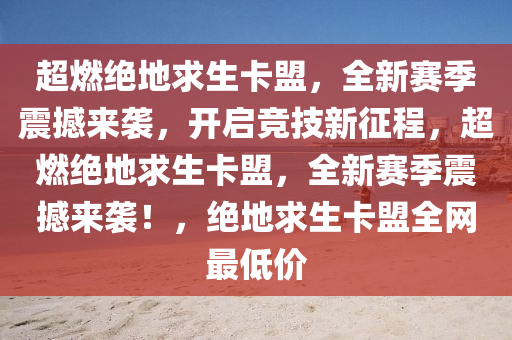 超燃绝地求生卡盟，全新赛季震撼来袭，开启竞技新征程，超燃绝地求生卡盟，全新赛季震撼来袭！，绝地求生卡盟全网最低价