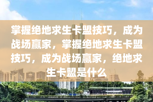 掌握绝地求生卡盟技巧，成为战场赢家，掌握绝地求生卡盟技巧，成为战场赢家，绝地求生卡盟是什么