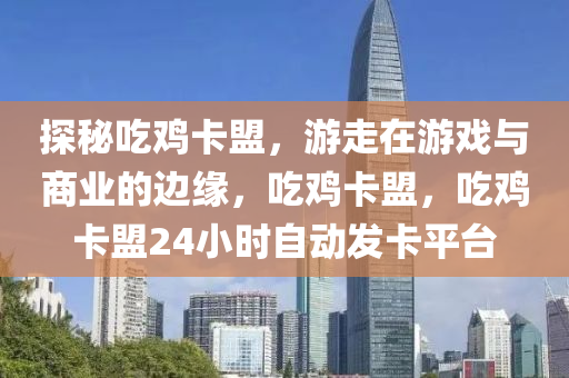 探秘吃鸡卡盟，游走在游戏与商业的边缘，吃鸡卡盟，吃鸡卡盟24小时自动发卡平台