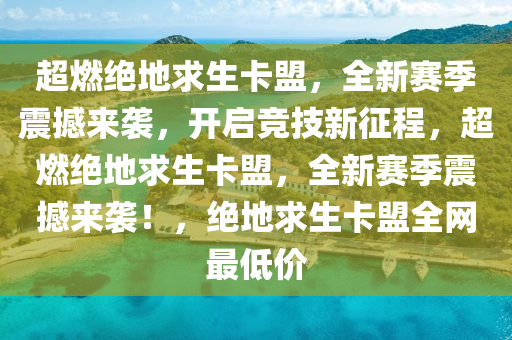 超燃绝地求生卡盟，全新赛季震撼来袭，开启竞技新征程，超燃绝地求生卡盟，全新赛季震撼来袭！，绝地求生卡盟全网最低价