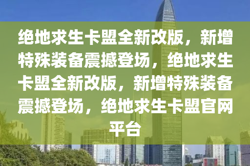绝地求生卡盟全新改版，新增特殊装备震撼登场，绝地求生卡盟全新改版，新增特殊装备震撼登场，绝地求生卡盟官网平台