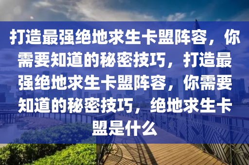 打造最强绝地求生卡盟阵容，你需要知道的秘密技巧，打造最强绝地求生卡盟阵容，你需要知道的秘密技巧，绝地求生卡盟是什么