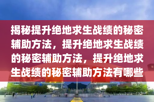 揭秘提升绝地求生战绩的秘密辅助方法，提升绝地求生战绩的秘密辅助方法，提升绝地求生战绩的秘密辅助方法有哪些