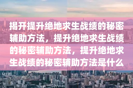 揭开提升绝地求生战绩的秘密辅助方法，提升绝地求生战绩的秘密辅助方法，提升绝地求生战绩的秘密辅助方法是什么