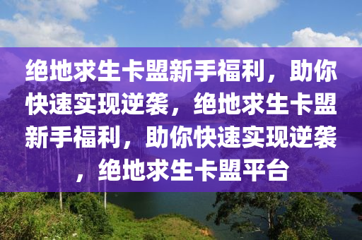 绝地求生卡盟新手福利，助你快速实现逆袭，绝地求生卡盟新手福利，助你快速实现逆袭，绝地求生卡盟平台