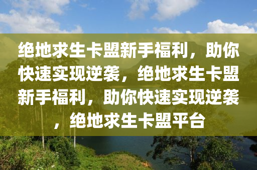 绝地求生卡盟新手福利，助你快速实现逆袭，绝地求生卡盟新手福利，助你快速实现逆袭，绝地求生卡盟平台