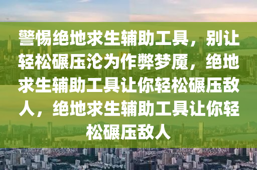 警惕绝地求生辅助工具，别让轻松碾压沦为作弊梦魇，绝地求生辅助工具让你轻松碾压敌人，绝地求生辅助工具让你轻松碾压敌人