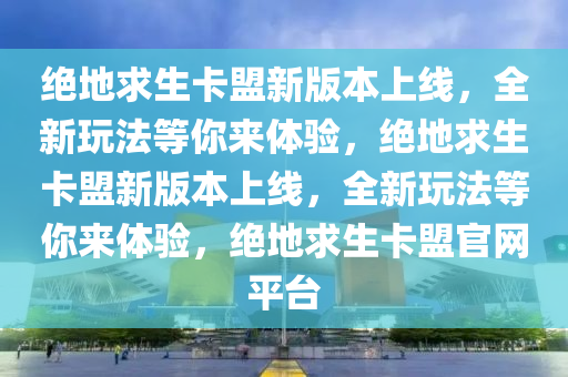 绝地求生卡盟新版本上线，全新玩法等你来体验，绝地求生卡盟新版本上线，全新玩法等你来体验，绝地求生卡盟官网平台