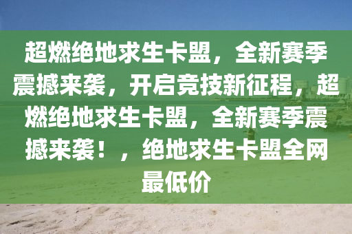 超燃绝地求生卡盟，全新赛季震撼来袭，开启竞技新征程，超燃绝地求生卡盟，全新赛季震撼来袭！，绝地求生卡盟全网最低价