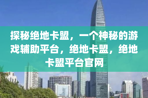 探秘绝地卡盟，一个神秘的游戏辅助平台，绝地卡盟，绝地卡盟平台官网