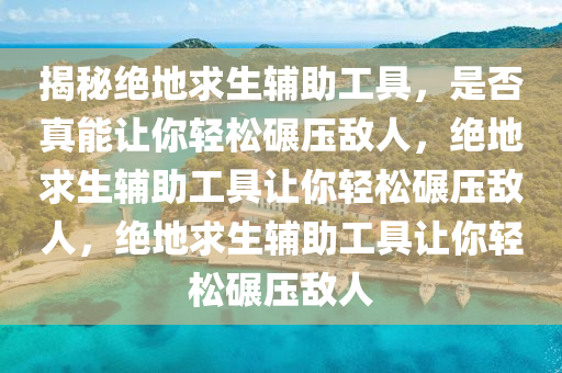揭秘绝地求生辅助工具，是否真能让你轻松碾压敌人，绝地求生辅助工具让你轻松碾压敌人，绝地求生辅助工具让你轻松碾压敌人