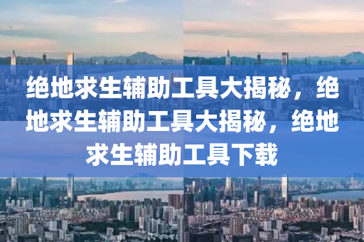 绝地求生辅助工具大揭秘，绝地求生辅助工具大揭秘，绝地求生辅助工具下载