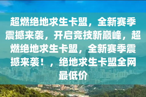 超燃绝地求生卡盟，全新赛季震撼来袭，开启竞技新巅峰，超燃绝地求生卡盟，全新赛季震撼来袭！，绝地求生卡盟全网最低价