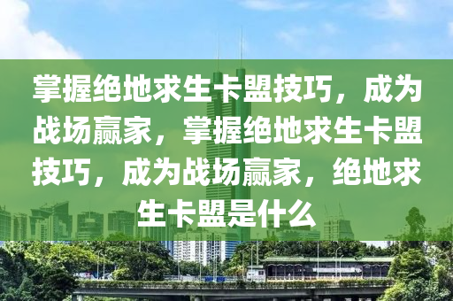 掌握绝地求生卡盟技巧，成为战场赢家，掌握绝地求生卡盟技巧，成为战场赢家，绝地求生卡盟是什么