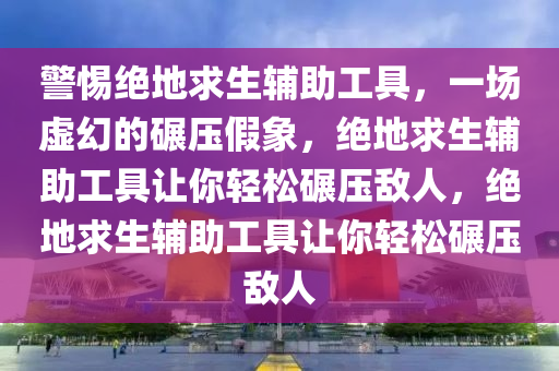 警惕绝地求生辅助工具，一场虚幻的碾压假象，绝地求生辅助工具让你轻松碾压敌人，绝地求生辅助工具让你轻松碾压敌人