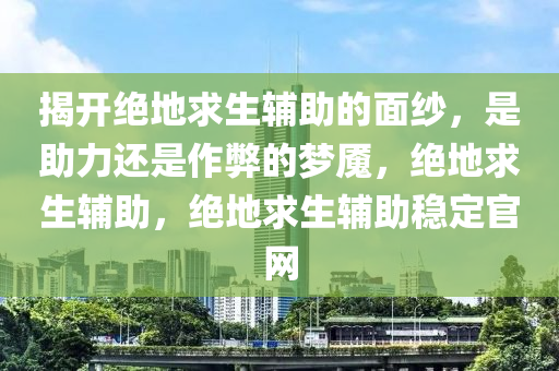 揭开绝地求生辅助的面纱，是助力还是作弊的梦魇，绝地求生辅助，绝地求生辅助稳定官网