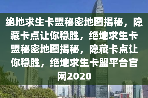 绝地求生卡盟秘密地图揭秘，隐藏卡点让你稳胜，绝地求生卡盟秘密地图揭秘，隐藏卡点让你稳胜，绝地求生卡盟平台官网2020