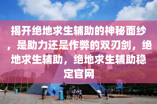 揭开绝地求生辅助的神秘面纱，是助力还是作弊的双刃剑，绝地求生辅助，绝地求生辅助稳定官网