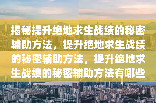 揭秘提升绝地求生战绩的秘密辅助方法，提升绝地求生战绩的秘密辅助方法，提升绝地求生战绩的秘密辅助方法有哪些