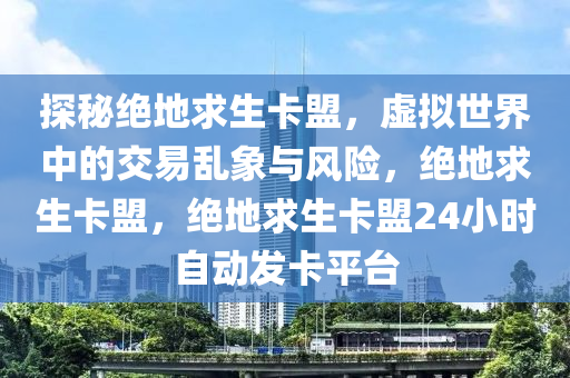 探秘绝地求生卡盟，虚拟世界中的交易乱象与风险，绝地求生卡盟，绝地求生卡盟24小时自动发卡平台