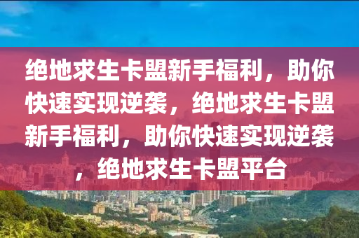 绝地求生卡盟新手福利，助你快速实现逆袭，绝地求生卡盟新手福利，助你快速实现逆袭，绝地求生卡盟平台