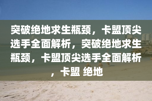 突破绝地求生瓶颈，卡盟顶尖选手全面解析，突破绝地求生瓶颈，卡盟顶尖选手全面解析，卡盟 绝地