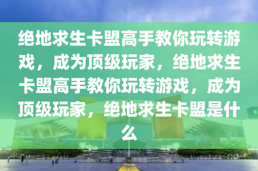 绝地求生卡盟高手教你玩转游戏，成为顶级玩家，绝地求生卡盟高手教你玩转游戏，成为顶级玩家，绝地求生卡盟是什么
