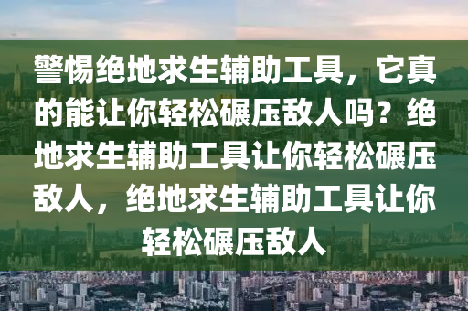 警惕绝地求生辅助工具，它真的能让你轻松碾压敌人吗？绝地求生辅助工具让你轻松碾压敌人，绝地求生辅助工具让你轻松碾压敌人